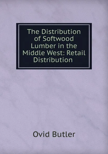 Обложка книги The Distribution of Softwood Lumber in the Middle West: Retail Distribution ., Ovid Butler