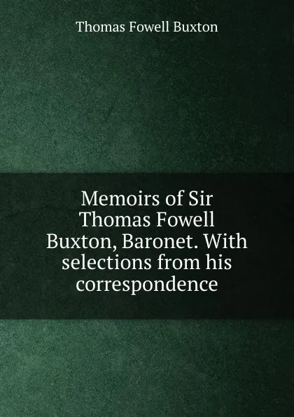 Обложка книги Memoirs of Sir Thomas Fowell Buxton, Baronet. With selections from his correspondence, Thomas Fowell Buxton