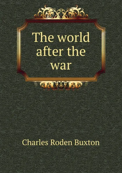 Обложка книги The world after the war, Charles Roden Buxton