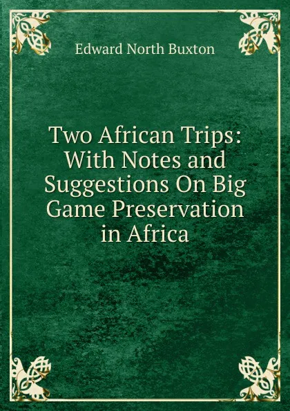 Обложка книги Two African Trips: With Notes and Suggestions On Big Game Preservation in Africa, Edward North Buxton