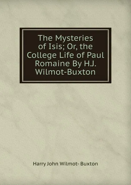 Обложка книги The Mysteries of Isis; Or, the College Life of Paul Romaine By H.J. Wilmot-Buxton., Harry John Wilmot- Buxton