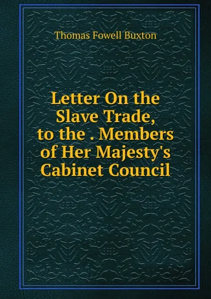 Обложка книги Letter On the Slave Trade, to the . Members of Her Majesty.s Cabinet Council, Thomas Fowell Buxton