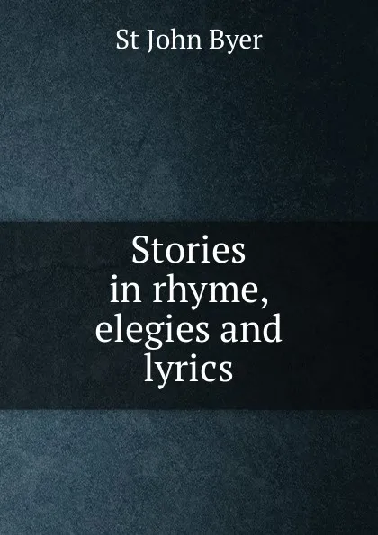 Обложка книги Stories in rhyme, elegies and lyrics, St John Byer