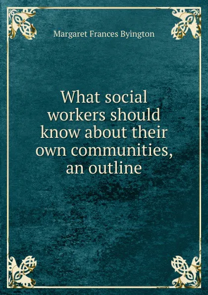 Обложка книги What social workers should know about their own communities, an outline, Margaret Frances Byington