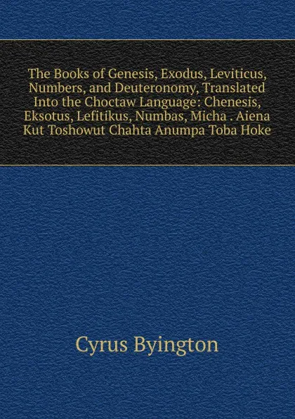 Обложка книги The Books of Genesis, Exodus, Leviticus, Numbers, and Deuteronomy, Translated Into the Choctaw Language: Chenesis, Eksotus, Lefitikus, Numbas, Micha . Aiena Kut Toshowut Chahta Anumpa Toba Hoke, Cyrus Byington