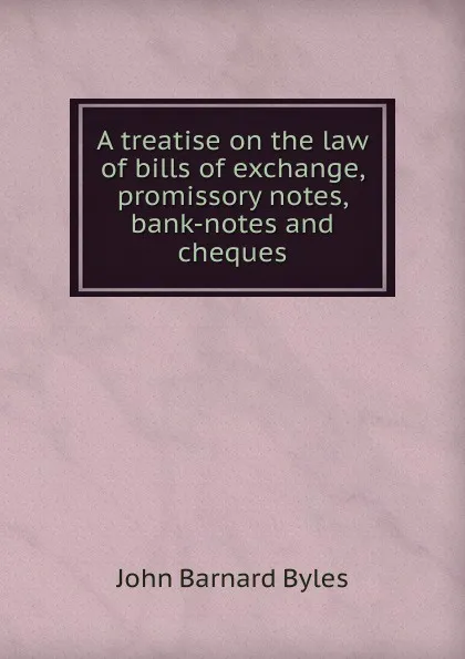 Обложка книги A treatise on the law of bills of exchange, promissory notes, bank-notes and cheques, John Barnard Byles