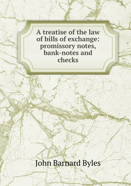 Обложка книги A treatise of the law of bills of exchange: promissory notes, bank-notes and checks, John Barnard Byles