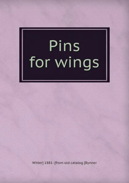 Обложка книги Pins for wings, Witter] 1881- [from old catalog [Bynner