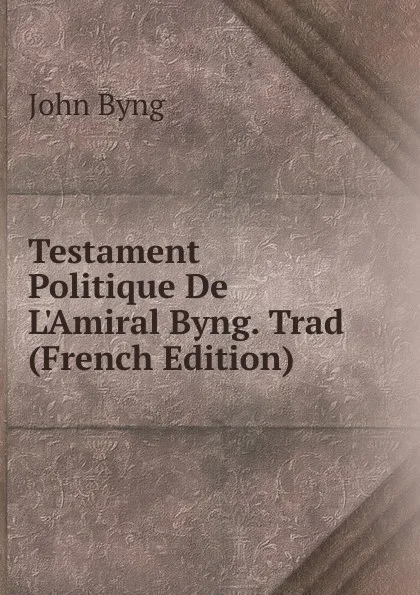 Обложка книги Testament Politique De L.Amiral Byng. Trad (French Edition), John Byng