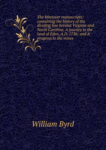 Обложка книги The Westover manuscripts: containing the history of the dividing line betwixt Virginia and North Carolina; A journey to the land of Eden, A.D. 1736: and A progress to the mines, William Byrd