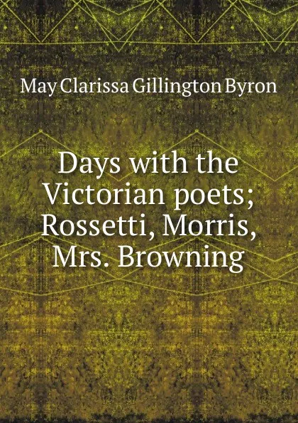 Обложка книги Days with the Victorian poets; Rossetti, Morris, Mrs. Browning, May Clarissa Gillington Byron