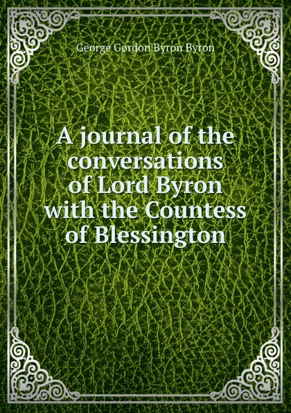 Обложка книги A journal of the conversations of Lord Byron with the Countess of Blessington, George Gordon Byron