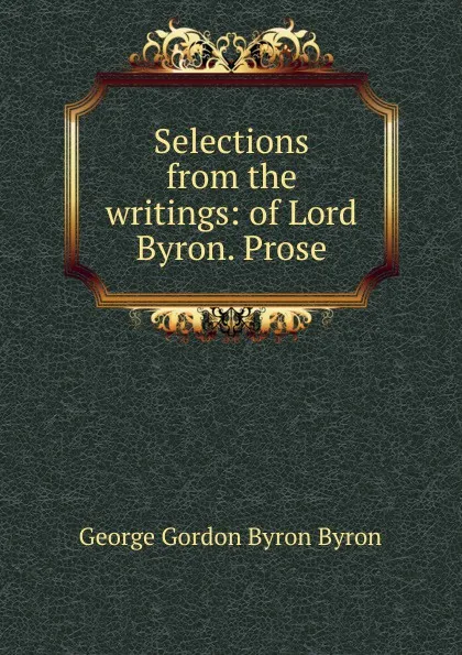 Обложка книги Selections from the writings: of Lord Byron. Prose, George Gordon Byron