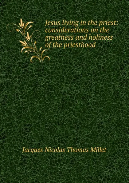 Обложка книги Jesus living in the priest: considerations on the greatness and holiness of the priesthood, Jacques Nicolas Thomas Millet