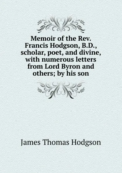 Обложка книги Memoir of the Rev. Francis Hodgson, B.D., scholar, poet, and divine, with numerous letters from Lord Byron and others; by his son, James Thomas Hodgson