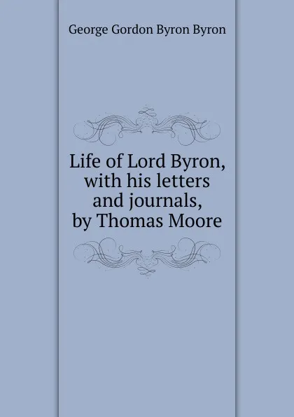 Обложка книги Life of Lord Byron, with his letters and journals, by Thomas Moore, George Gordon Byron