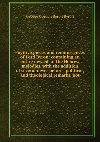 Обложка книги Fugitive pieces and reminiscences of Lord Byron: containing an entire new ed. of the Hebrew melodies, with the addition of several never before . political, and theological remarks, not, George Gordon Byron