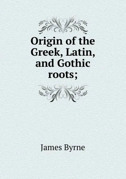 Обложка книги Origin of the Greek, Latin, and Gothic roots;, James Byrne