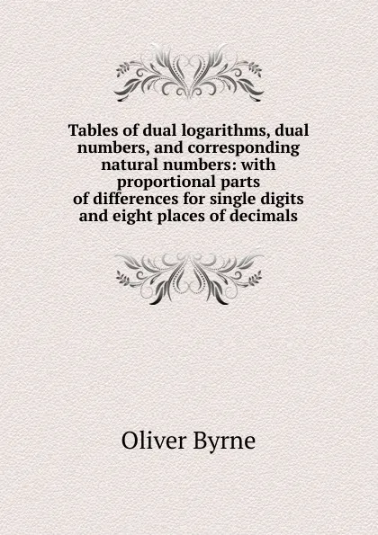 Обложка книги Tables of dual logarithms, dual numbers, and corresponding natural numbers: with proportional parts of differences for single digits and eight places of decimals, Oliver Byrne