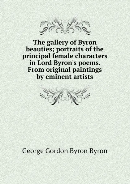 Обложка книги The gallery of Byron beauties; portraits of the principal female characters in Lord Byron.s poems. From original paintings by eminent artists, George Gordon Byron