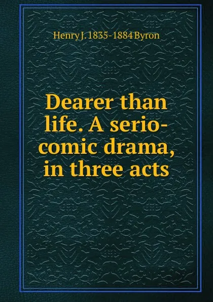 Обложка книги Dearer than life. A serio-comic drama, in three acts, Henry J. 1835-1884 Byron