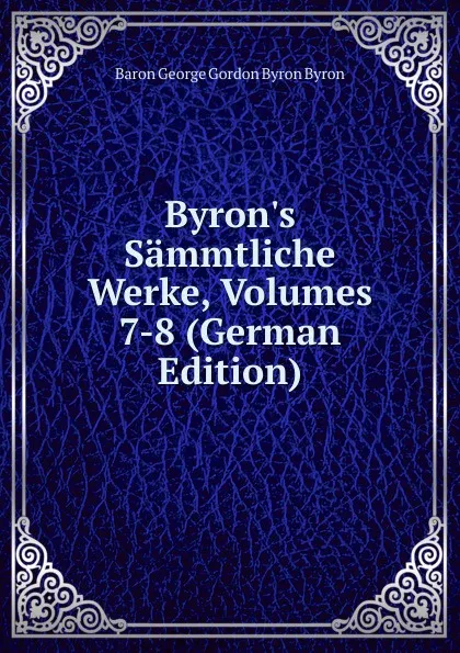 Обложка книги Byron.s Sammtliche Werke, Volumes 7-8 (German Edition), George Gordon Byron
