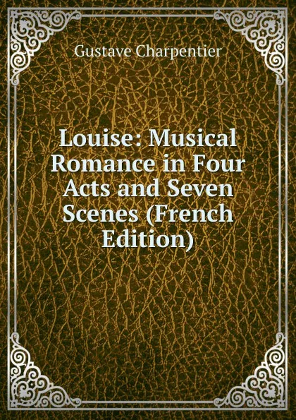 Обложка книги Louise: Musical Romance in Four Acts and Seven Scenes (French Edition), Gustave Charpentier