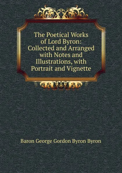 Обложка книги The Poetical Works of Lord Byron: Collected and Arranged with Notes and Illustrations, with Portrait and Vignette, George Gordon Byron