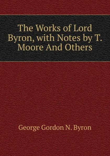 Обложка книги The Works of Lord Byron, with Notes by T. Moore And Others., George Gordon N. Byron