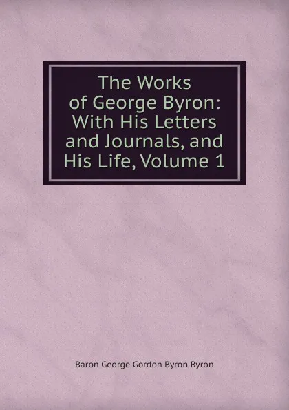 Обложка книги The Works of George Byron: With His Letters and Journals, and His Life, Volume 1, George Gordon Byron