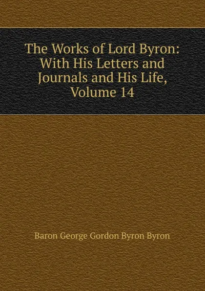 Обложка книги The Works of Lord Byron: With His Letters and Journals and His Life, Volume 14, George Gordon Byron