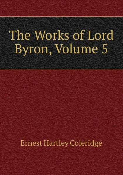 Обложка книги The Works of Lord Byron, Volume 5, Coleridge Ernest Hartley