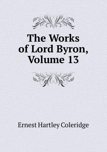 Обложка книги The Works of Lord Byron, Volume 13, Coleridge Ernest Hartley