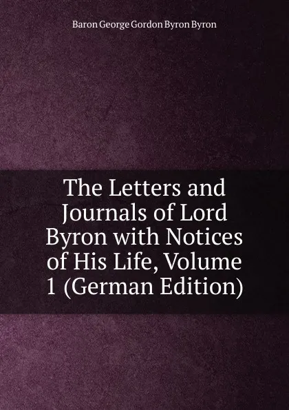 Обложка книги The Letters and Journals of Lord Byron with Notices of His Life, Volume 1 (German Edition), George Gordon Byron