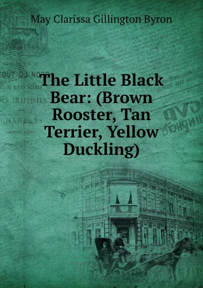 Обложка книги The Little Black Bear: (Brown Rooster, Tan Terrier, Yellow Duckling), May Clarissa Gillington Byron