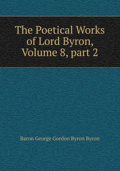 Обложка книги The Poetical Works of Lord Byron, Volume 8,.part 2, George Gordon Byron