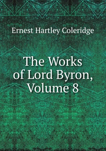 Обложка книги The Works of Lord Byron, Volume 8, Coleridge Ernest Hartley