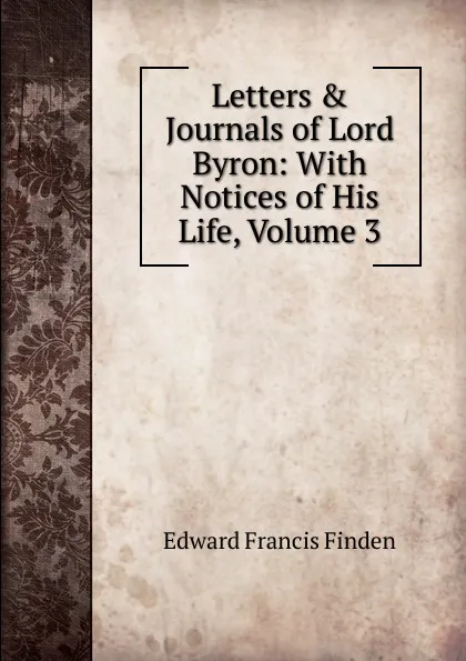 Обложка книги Letters . Journals of Lord Byron: With Notices of His Life, Volume 3, Edward Francis Finden