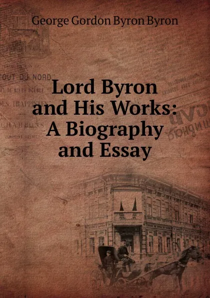 Обложка книги Lord Byron and His Works: A Biography and Essay, George Gordon Byron