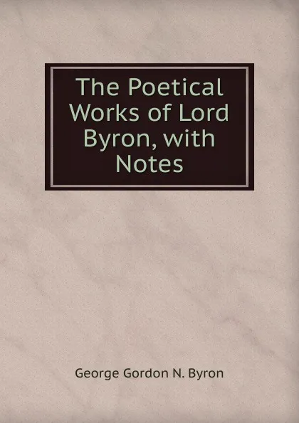 Обложка книги The Poetical Works of Lord Byron, with Notes, George Gordon N. Byron