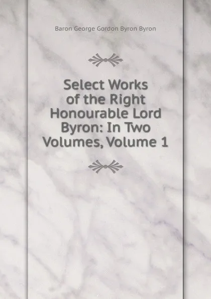 Обложка книги Select Works of the Right Honourable Lord Byron: In Two Volumes, Volume 1, George Gordon Byron
