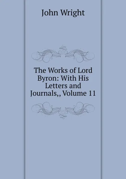 Обложка книги The Works of Lord Byron: With His Letters and Journals,, Volume 11, John Wright