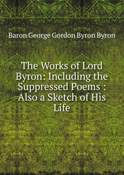 Обложка книги The Works of Lord Byron: Including the Suppressed Poems : Also a Sketch of His Life, George Gordon Byron