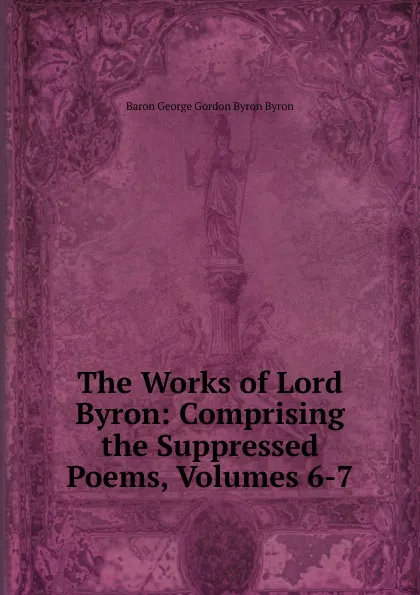 Обложка книги The Works of Lord Byron: Comprising the Suppressed Poems, Volumes 6-7, George Gordon Byron