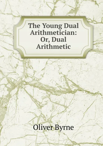 Обложка книги The Young Dual Arithmetician: Or, Dual Arithmetic, Oliver Byrne