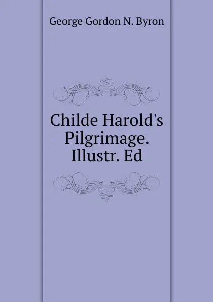 Обложка книги Childe Harold.s Pilgrimage. Illustr. Ed, George Gordon N. Byron