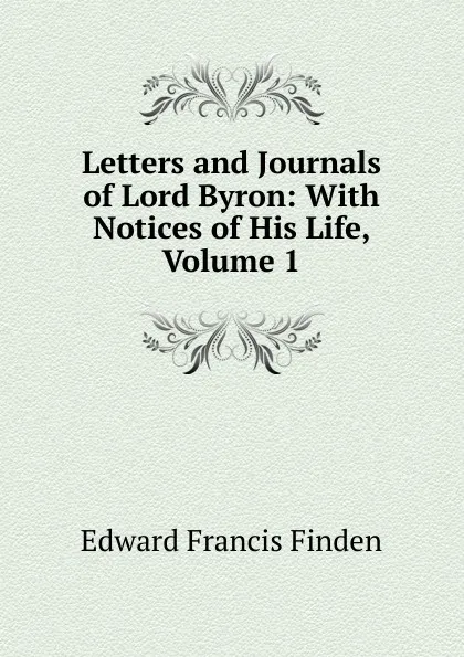 Обложка книги Letters and Journals of Lord Byron: With Notices of His Life, Volume 1, Edward Francis Finden