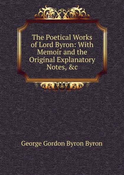 Обложка книги The Poetical Works of Lord Byron: With Memoir and the Original Explanatory Notes, .c, George Gordon Byron
