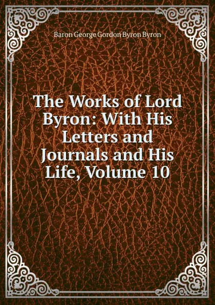 Обложка книги The Works of Lord Byron: With His Letters and Journals and His Life, Volume 10, George Gordon Byron