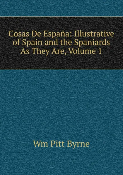 Обложка книги Cosas De Espana: Illustrative of Spain and the Spaniards As They Are, Volume 1, Wm Pitt Byrne